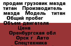 продам грузовик мазда титан › Производитель ­ мазда › Модель ­ титан › Общий пробег ­ 234 567 › Объем двигателя ­ 3 500 › Цена ­ 285 000 - Оренбургская обл., Орск г. Авто » Спецтехника   . Оренбургская обл.